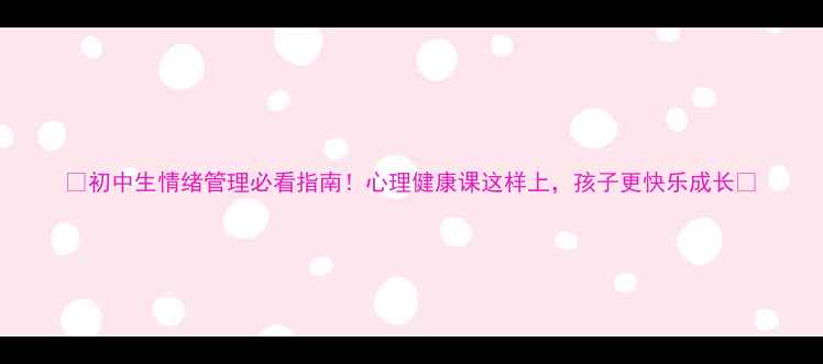 图片 ✨初中生情绪管理必看指南！心理健康课这样上，孩子更快乐成长🌟
