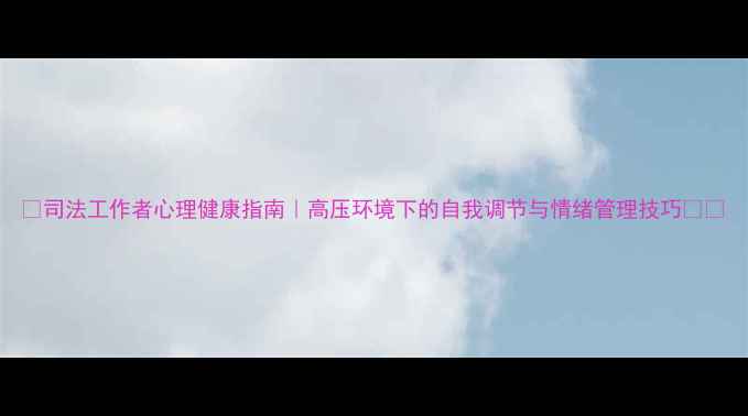 图片 ✨司法工作者心理健康指南｜高压环境下的自我调节与情绪管理技巧💪🌱