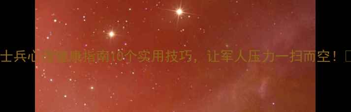 图片 ✨士兵心理健康指南10个实用技巧，让军人压力一扫而空！✨1