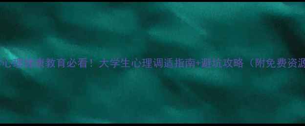 图片 ✨大学心理健康教育必看！大学生心理调适指南+避坑攻略（附免费资源）🌱1