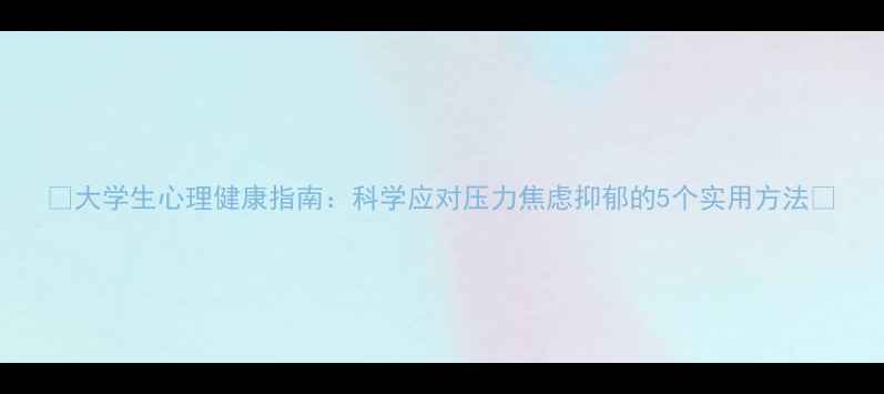 图片 ✨大学生心理健康指南：科学应对压力焦虑抑郁的5个实用方法✨