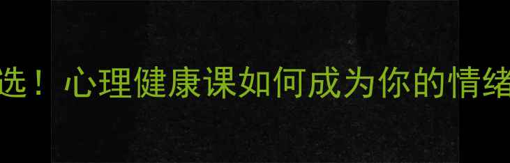 图片 ✨大学生必选！心理健康课如何成为你的情绪急救包？✨
