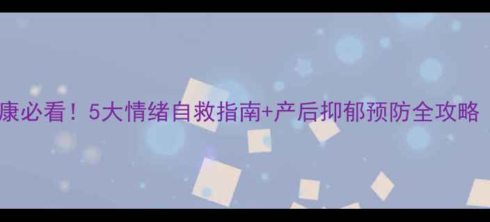图片 ✨孕产期心理健康必看！5大情绪自救指南+产后抑郁预防全攻略（附真实案例）1