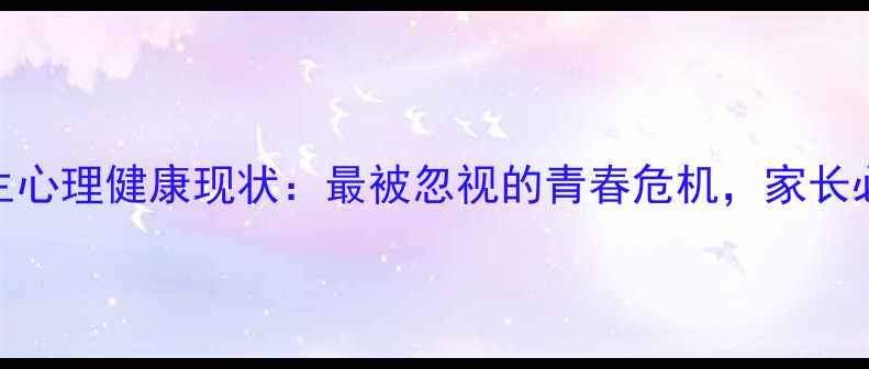 图片 ✨学生心理健康现状：最被忽视的青春危机，家长必看🌟