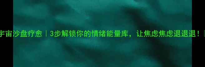 图片 ✨宇宙沙盘疗愈｜3步解锁你的情绪能量库，让焦虑焦虑退退退！🌱1