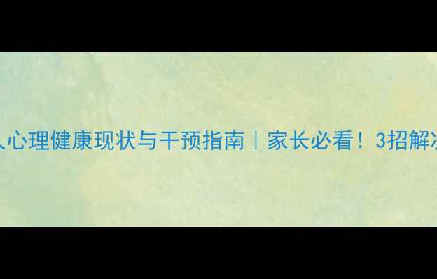 图片 ✨定州市未成年人心理健康现状与干预指南｜家长必看！3招解决孩子情绪问题✨