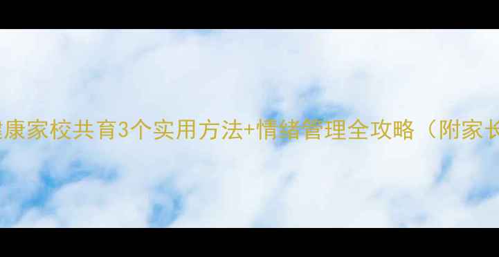 图片 ✨小学心理健康家校共育3个实用方法+情绪管理全攻略（附家长必看清单）1