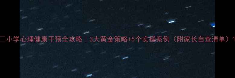 图片 ✨小学心理健康干预全攻略｜3大黄金策略+5个实操案例（附家长自查清单）1
