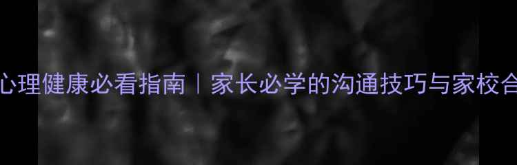 图片 ✨小学生心理健康必看指南｜家长必学的沟通技巧与家校合作秘籍🌟