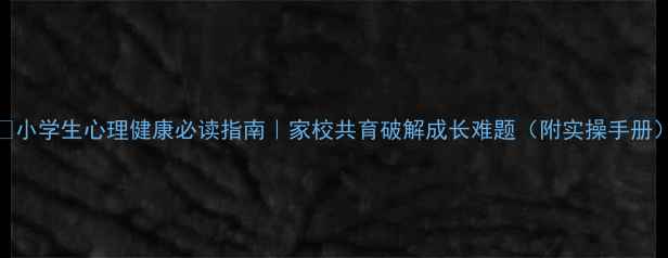 图片 ✨小学生心理健康必读指南｜家校共育破解成长难题（附实操手册）