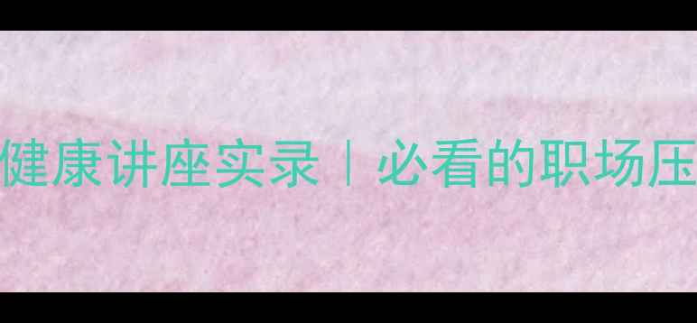 图片 ✨工信部心理健康讲座实录｜必看的职场压力调节指南✨
