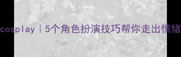 图片 ✨心理cosplay｜5个角色扮演技巧帮你走出情绪困境✨