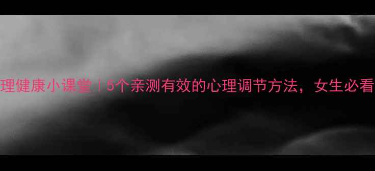 图片 ✨心理健康小课堂｜5个亲测有效的心理调节方法，女生必看！✨