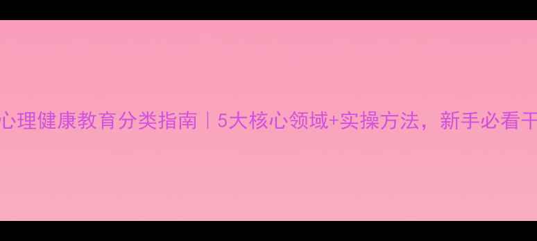 图片 ✨心理健康教育分类指南｜5大核心领域+实操方法，新手必看干货