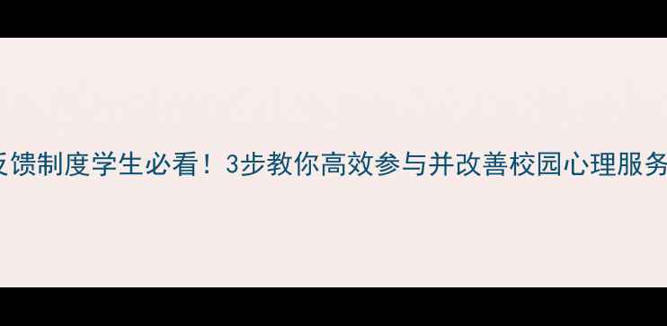 图片 ✨心理健康教育反馈制度学生必看！3步教你高效参与并改善校园心理服务（附实施指南）1