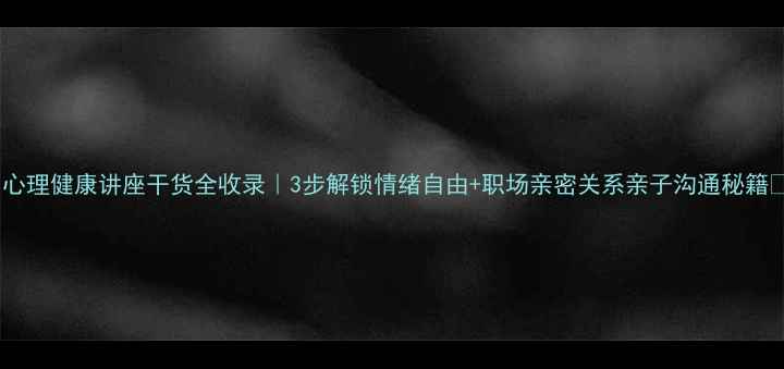 图片 ✨心理健康讲座干货全收录｜3步解锁情绪自由+职场亲密关系亲子沟通秘籍🌟1