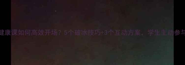 图片 ✨心理健康课如何高效开场？5个破冰技巧+3个互动方案，学生主动参与指南🌟