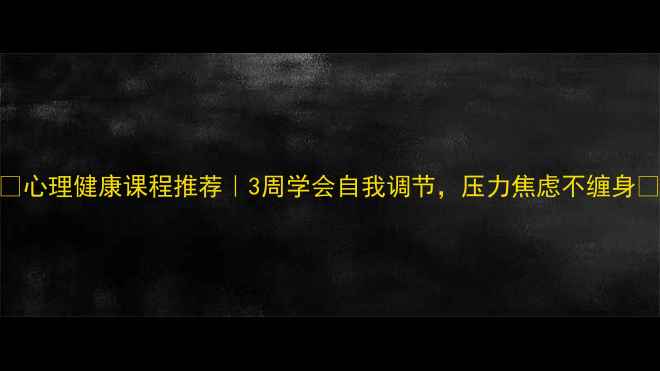 图片 ✨心理健康课程推荐｜3周学会自我调节，压力焦虑不缠身✨