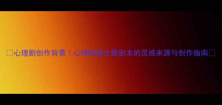 图片 ✨心理剧创作背景｜心理健康主题剧本的灵感来源与创作指南✨