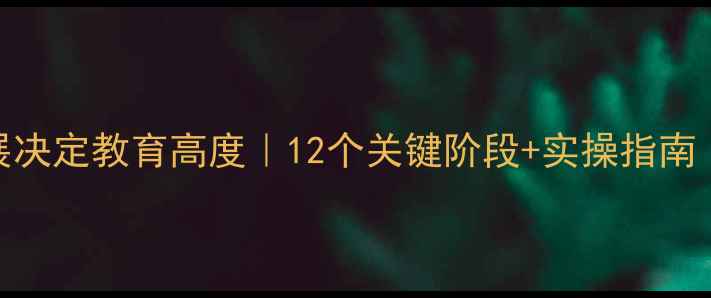 图片 ✨心理发展决定教育高度｜12个关键阶段+实操指南｜家长必看