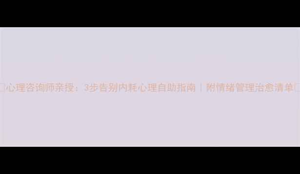 图片 ✨心理咨询师亲授：3步告别内耗心理自助指南｜附情绪管理治愈清单🔑