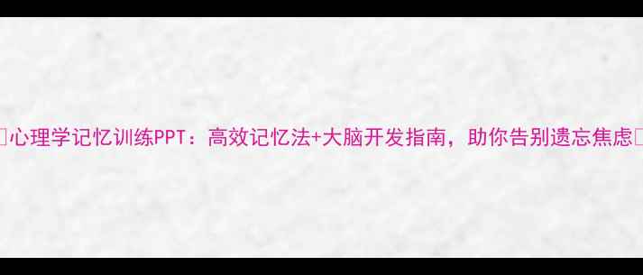 图片 ✨心理学记忆训练PPT：高效记忆法+大脑开发指南，助你告别遗忘焦虑✨