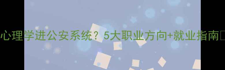 图片 ✨心理学进公安系统？5大职业方向+就业指南✨1
