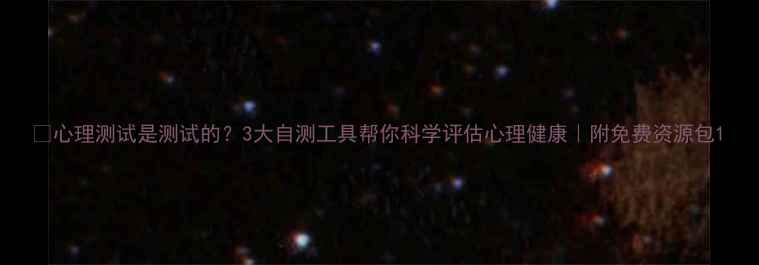 图片 ✨心理测试是测试的？3大自测工具帮你科学评估心理健康｜附免费资源包1