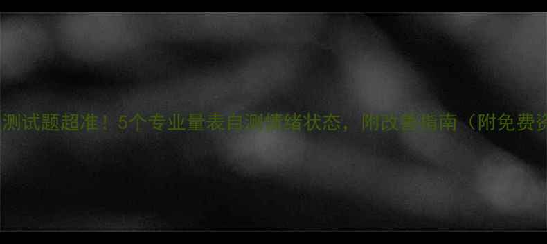 图片 ✨心理测试题超准！5个专业量表自测情绪状态，附改善指南（附免费资源）1