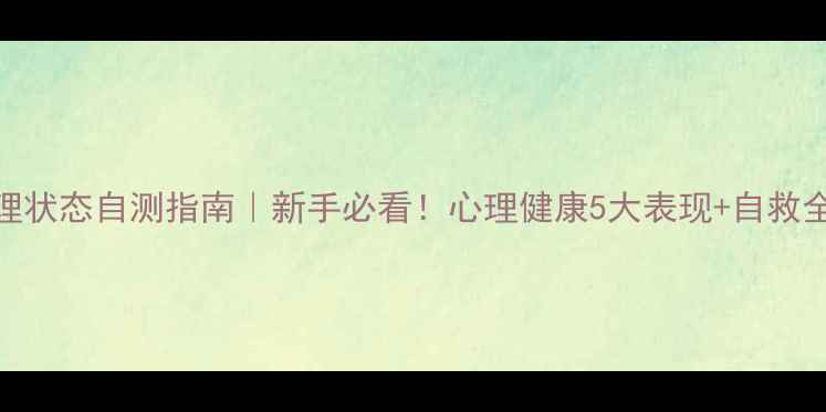 图片 ✨心理状态自测指南｜新手必看！心理健康5大表现+自救全攻略