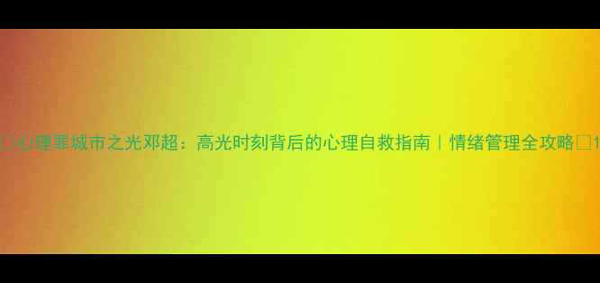 图片 ✨心理罪城市之光邓超：高光时刻背后的心理自救指南｜情绪管理全攻略✨1
