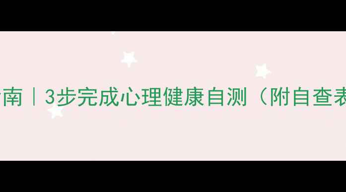 图片 ✨心理自评指南｜3步完成心理健康自测（附自查表+专业建议）