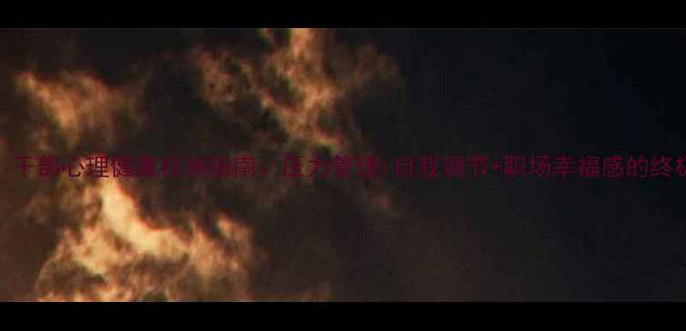 图片 ✨必看！干部心理健康自测指南：压力管理+自我调节+职场幸福感的终极方案✨