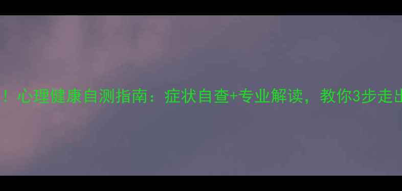 图片 ✨忻州人必看！心理健康自测指南：症状自查+专业解读，教你3步走出情绪低谷✨1
