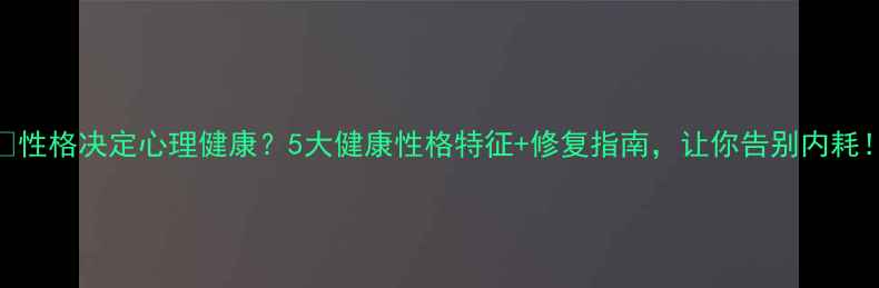 图片 ✨性格决定心理健康？5大健康性格特征+修复指南，让你告别内耗！