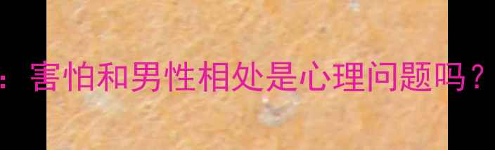 图片 ✨恐男症自测：害怕和男性相处是心理问题吗？附改善指南🔥