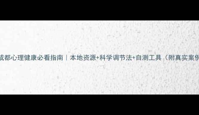 图片 ✨成都心理健康必看指南｜本地资源+科学调节法+自测工具（附真实案例）