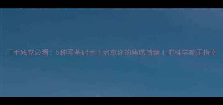 图片 ✨手残党必看！5种零基础手工治愈你的焦虑情绪｜附科学减压指南