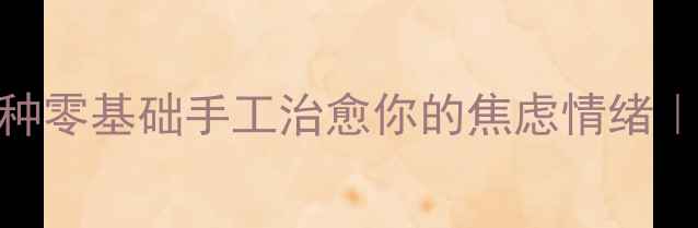 图片 ✨手残党必看！5种零基础手工治愈你的焦虑情绪｜附科学减压指南1