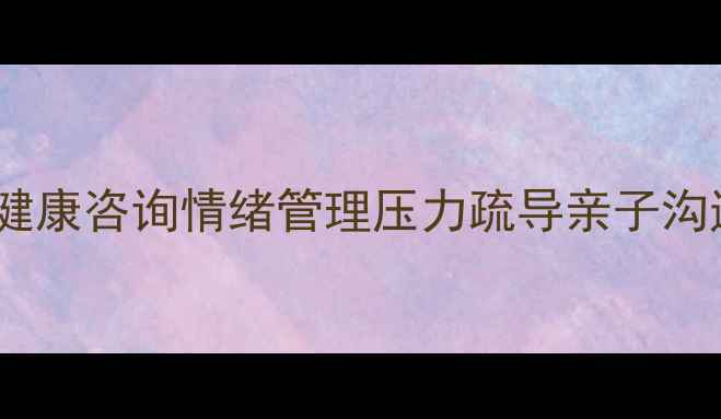 图片 ✨泌阳心理健康咨询情绪管理压力疏导亲子沟通全攻略✨1