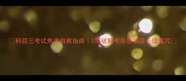 图片 ✨科目三考试焦虑自救指南｜3招破解考车恐惧症心理魔咒🔥