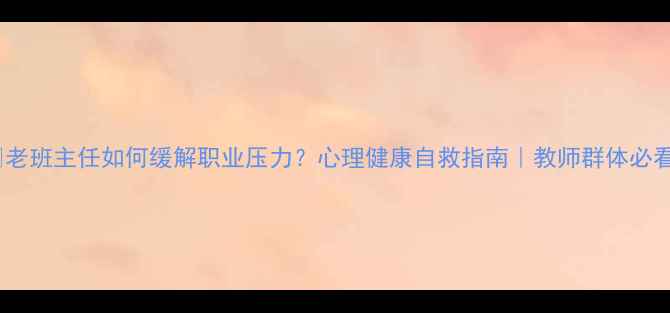 图片 ✨老班主任如何缓解职业压力？心理健康自救指南｜教师群体必看1