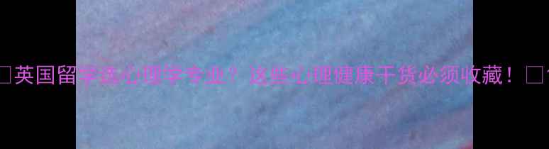 图片 ✨英国留学选心理学专业？这些心理健康干货必须收藏！🌟1