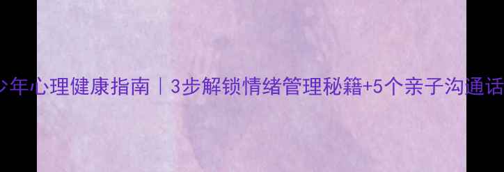 图片 ✨青少年心理健康指南｜3步解锁情绪管理秘籍+5个亲子沟通话术💡1
