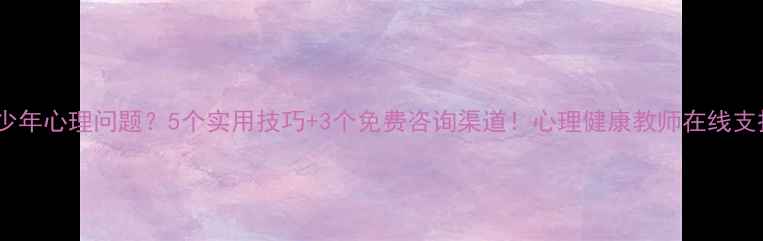 图片 ✨青少年心理问题？5个实用技巧+3个免费咨询渠道！心理健康教师在线支招🌟1