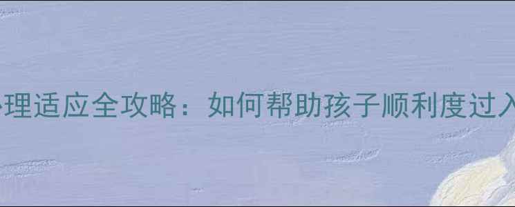 图片 一年级新生心理适应全攻略：如何帮助孩子顺利度过入学第一年？1