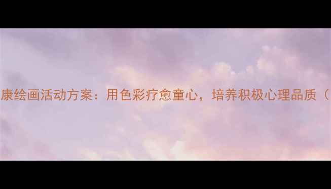 图片 一年级防疫心理健康绘画活动方案：用色彩疗愈童心，培养积极心理品质（附亲子指导手册）