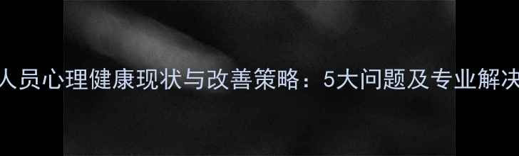 图片 三保人员心理健康现状与改善策略：5大问题及专业解决方案