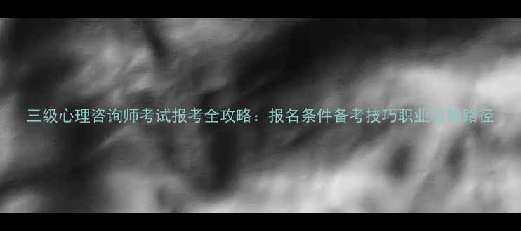 图片 三级心理咨询师考试报考全攻略：报名条件备考技巧职业发展路径