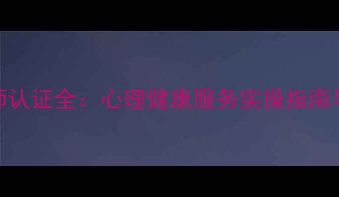 图片 三级心理咨询师认证全：心理健康服务实操指南与专业发展路径